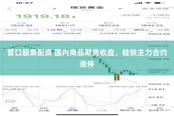 营口股票配资 国内商品期货收盘，硅铁主力合约涨停