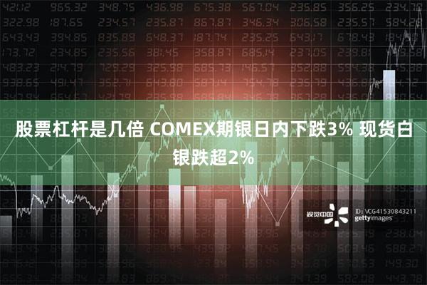 股票杠杆是几倍 COMEX期银日内下跌3% 现货白银跌超2%