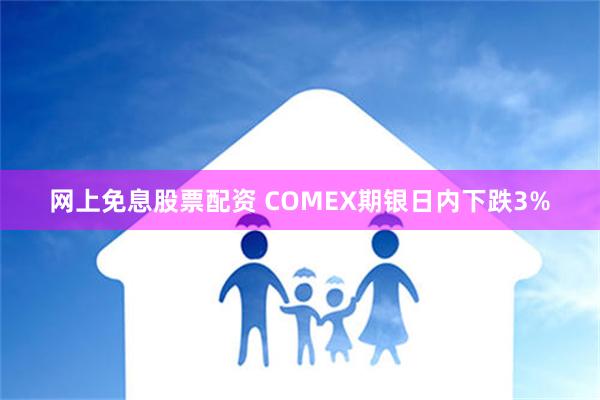 网上免息股票配资 COMEX期银日内下跌3%