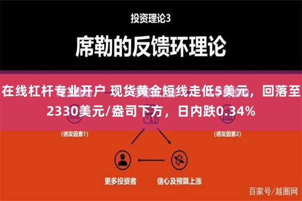 在线杠杆专业开户 现货黄金短线走低5美元，回落至2330美元/盎司下方，日内跌0.34%