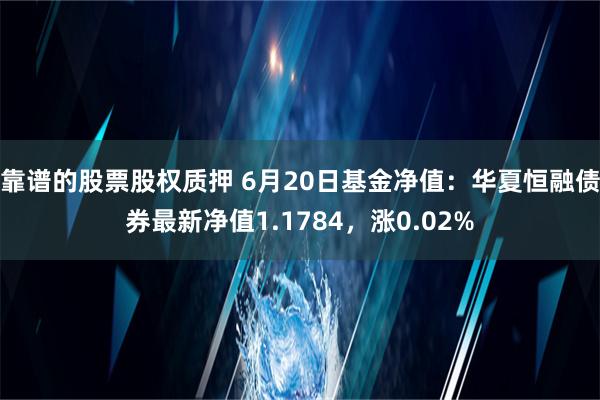 靠谱的股票股权质押 6月20日基金净值：华夏恒融债券最新净值1.1784，涨0.02%