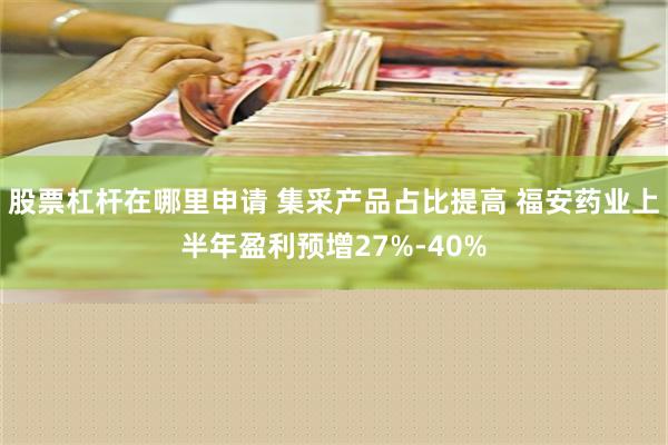 股票杠杆在哪里申请 集采产品占比提高 福安药业上半年盈利预增27%-40%