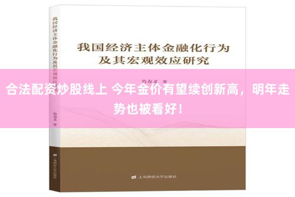 合法配资炒股线上 今年金价有望续创新高，明年走势也被看好！