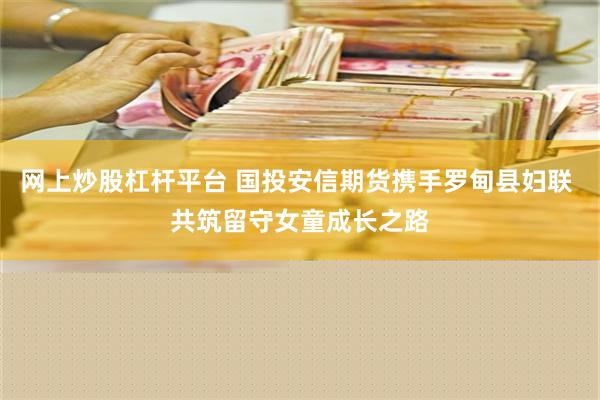 网上炒股杠杆平台 国投安信期货携手罗甸县妇联 共筑留守女童成长之路