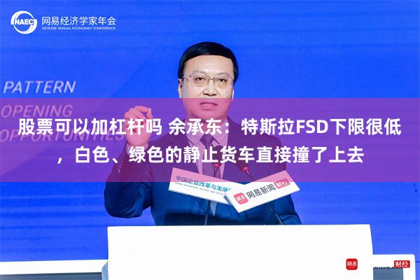 股票可以加杠杆吗 余承东：特斯拉FSD下限很低，白色、绿色的静止货车直接撞了上去