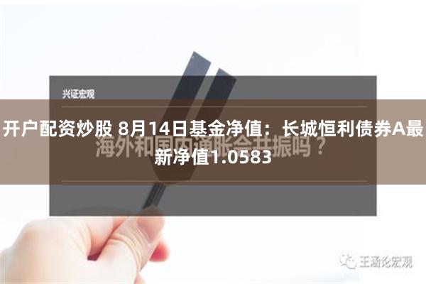 开户配资炒股 8月14日基金净值：长城恒利债券A最新净值1.0583