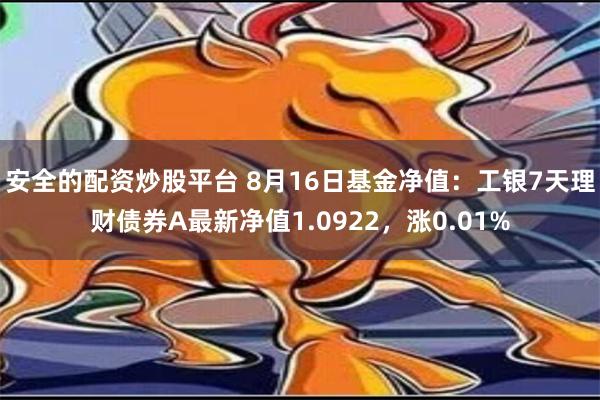 安全的配资炒股平台 8月16日基金净值：工银7天理财债券A最新净值1.0922，涨0.01%