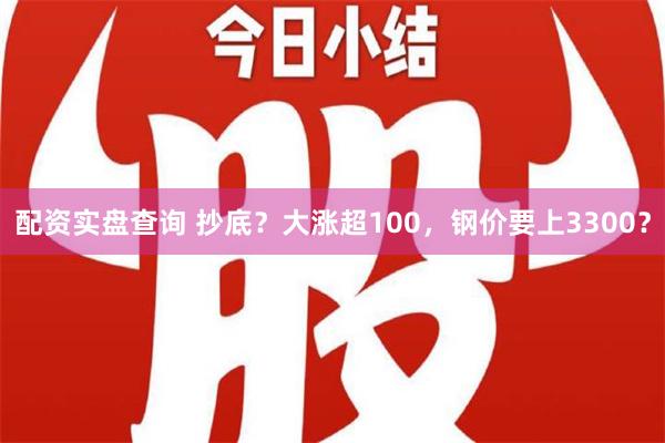 配资实盘查询 抄底？大涨超100，钢价要上3300？