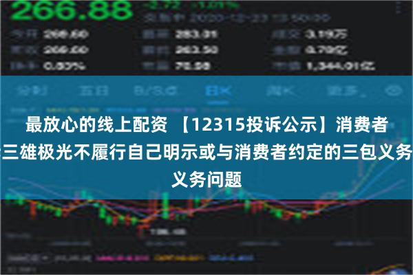 最放心的线上配资 【12315投诉公示】消费者投诉三雄极光不履行自己明示或与消费者约定的三包义务问题