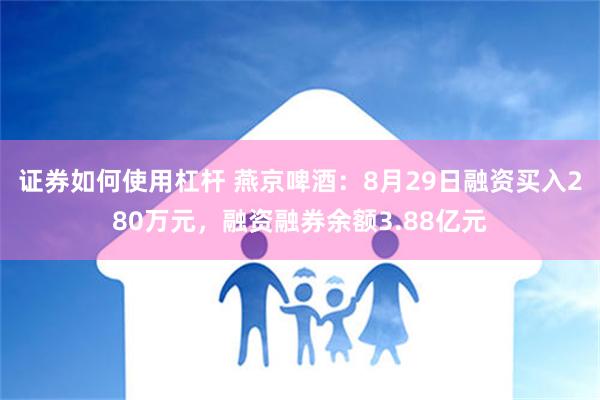 证券如何使用杠杆 燕京啤酒：8月29日融资买入280万元，融资融券余额3.88亿元