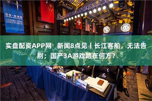 实盘配资APP网   新闻8点见丨长江客船，无法告别；国产3A游戏路在何方？