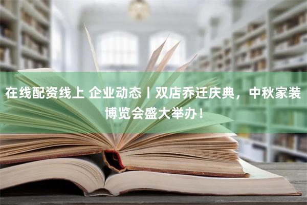 在线配资线上 企业动态丨双店乔迁庆典，中秋家装博览会盛大举办！