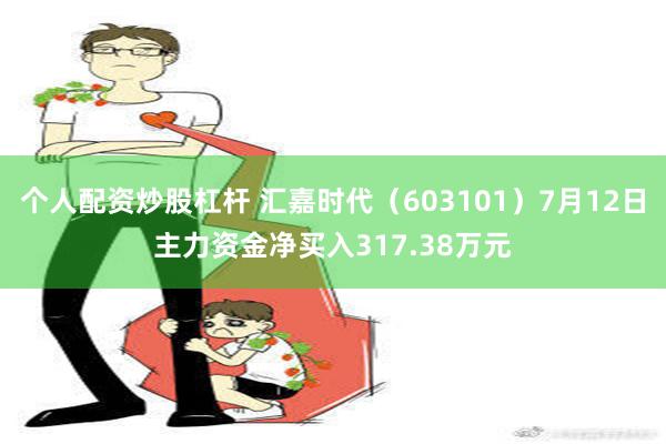 个人配资炒股杠杆 汇嘉时代（603101）7月12日主力资金净买入317.38万元