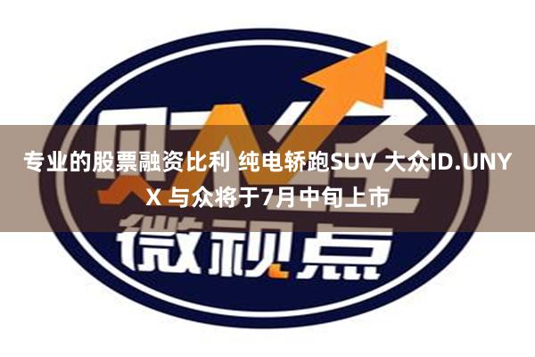 专业的股票融资比利 纯电轿跑SUV 大众ID.UNYX 与众将于7月中旬上市