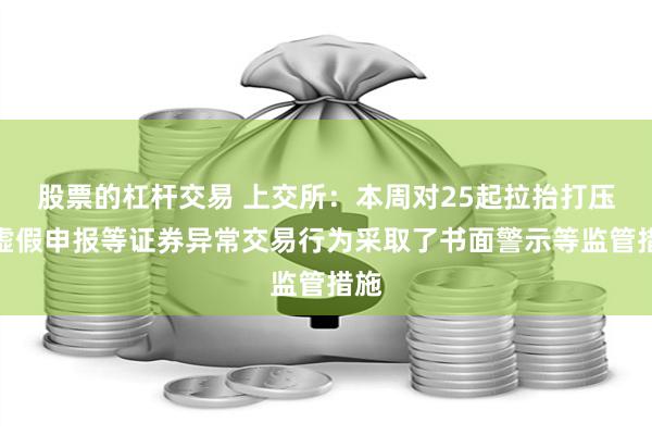 股票的杠杆交易 上交所：本周对25起拉抬打压、虚假申报等证券异常交易行为采取了书面警示等监管措施