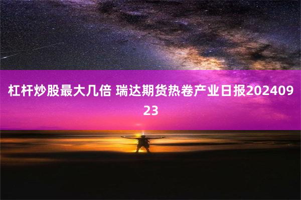 杠杆炒股最大几倍 瑞达期货热卷产业日报20240923