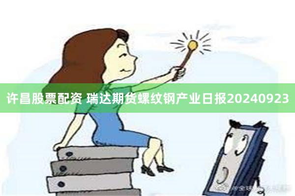 许昌股票配资 瑞达期货螺纹钢产业日报20240923