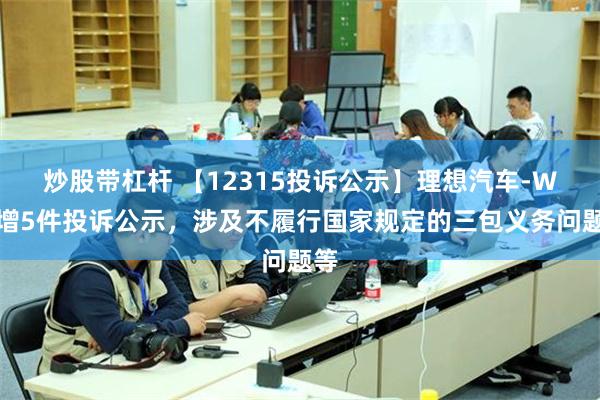 炒股带杠杆 【12315投诉公示】理想汽车-W新增5件投诉公示，涉及不履行国家规定的三包义务问题等