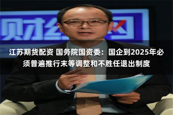 江苏期货配资 国务院国资委：国企到2025年必须普遍推行末等调整和不胜任退出制度