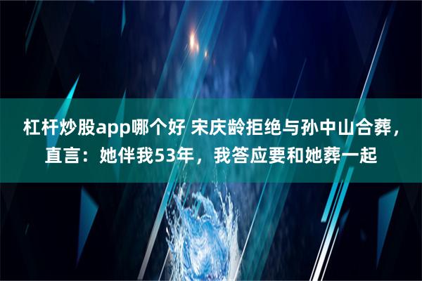 杠杆炒股app哪个好 宋庆龄拒绝与孙中山合葬，直言：她伴我53年，我答应要和她葬一起