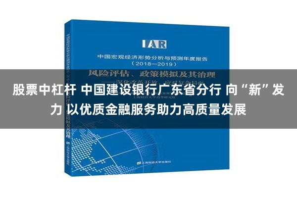 股票中杠杆 中国建设银行广东省分行 向“新”发力 以优质金融服务助力高质量发展