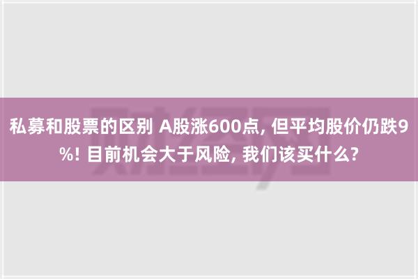 私募和股票的区别 A股涨600点, 但平均股价仍跌9%! 目前机会大于风险, 我们该买什么?