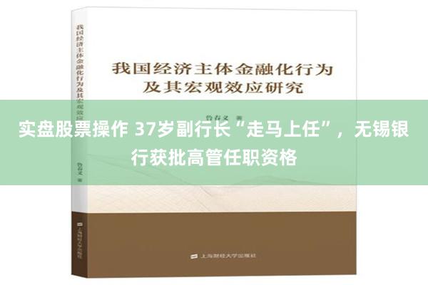 实盘股票操作 37岁副行长“走马上任”，无锡银行获批高管任职资格