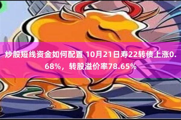 炒股短线资金如何配置 10月21日寿22转债上涨0.68%，转股溢价率78.65%