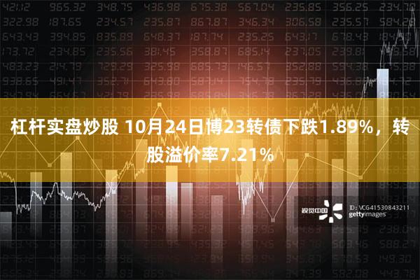 杠杆实盘炒股 10月24日博23转债下跌1.89%，转股溢价率7.21%