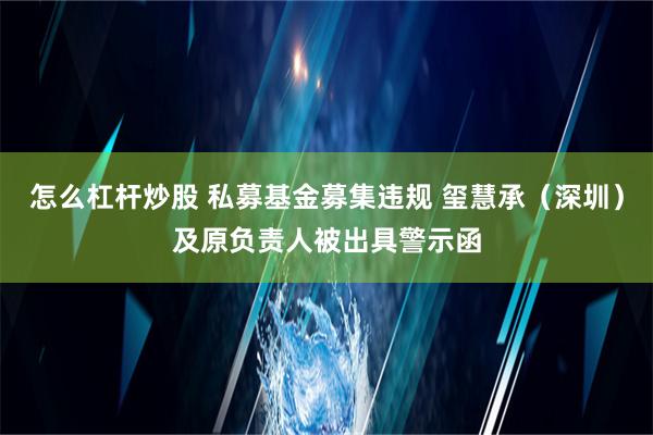 怎么杠杆炒股 私募基金募集违规 玺慧承（深圳）及原负责人被出具警示函