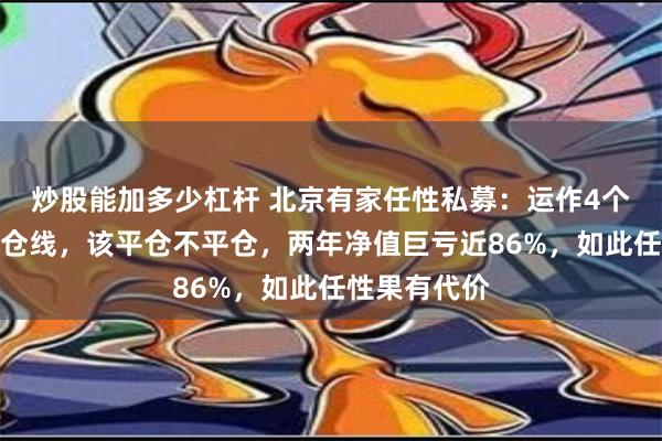 炒股能加多少杠杆 北京有家任性私募：运作4个月就触及平仓线，该平仓不平仓，两年净值巨亏近86%，如此任性果有代价