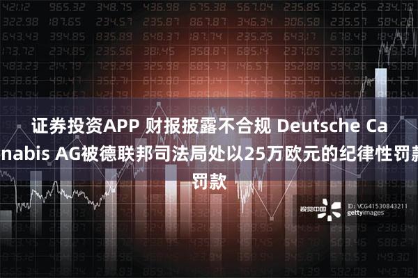 证券投资APP 财报披露不合规 Deutsche Cannabis AG被德联邦司法局处以25万欧元的纪律性罚款