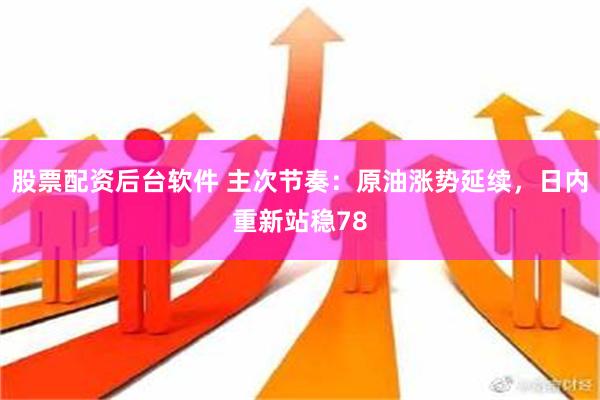 股票配资后台软件 主次节奏：原油涨势延续，日内重新站稳78