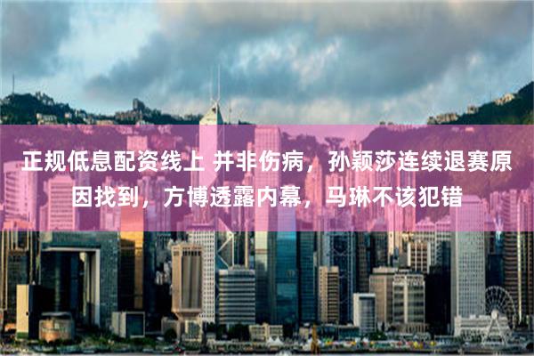 正规低息配资线上 并非伤病，孙颖莎连续退赛原因找到，方博透露内幕，马琳不该犯错