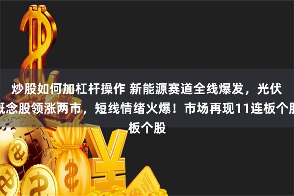 炒股如何加杠杆操作 新能源赛道全线爆发，光伏概念股领涨两市，短线情绪火爆！市场再现11连板个股