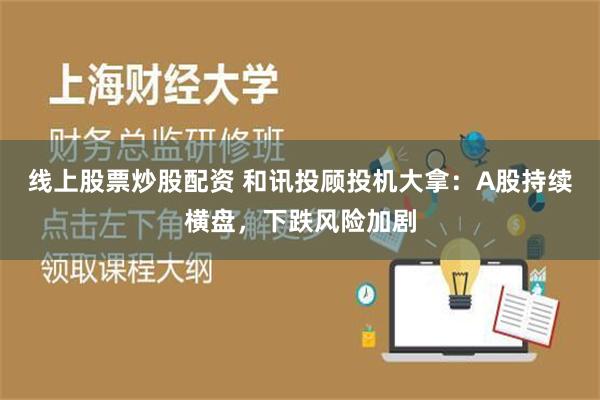 线上股票炒股配资 和讯投顾投机大拿：A股持续横盘，下跌风险加剧