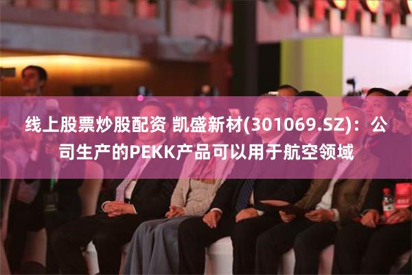 线上股票炒股配资 凯盛新材(301069.SZ)：公司生产的PEKK产品可以用于航空领域