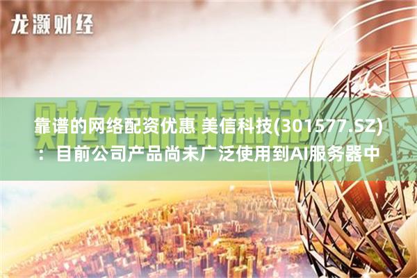 靠谱的网络配资优惠 美信科技(301577.SZ)：目前公司产品尚未广泛使用到AI服务器中