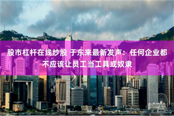 股市杠杆在线炒股 于东来最新发声：任何企业都不应该让员工当工具或奴隶