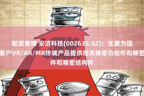 配资查询 安洁科技(002635.SZ)：主要为国际主流客户VR/AR/MR终端产品提供相关精密功能件和精密结构件