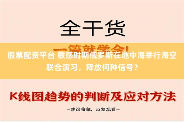 股票配资平台 敏感时期俄罗斯在地中海举行海空联合演习，释放何种信号？