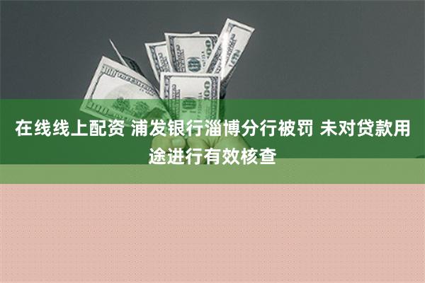 在线线上配资 浦发银行淄博分行被罚 未对贷款用途进行有效核查