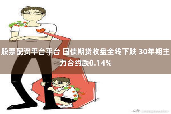 股票配资平台平台 国债期货收盘全线下跌 30年期主力合约跌0.14%