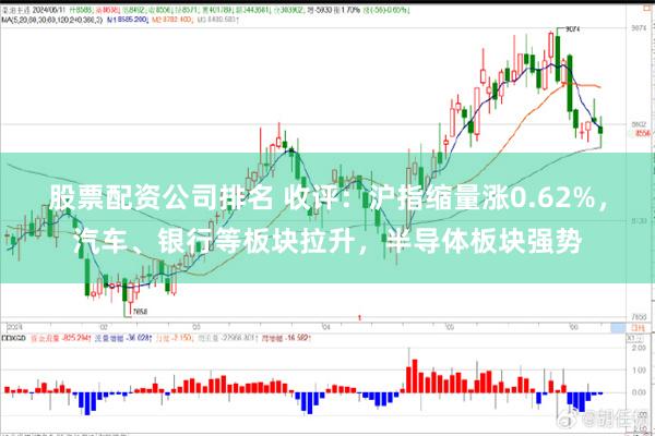 股票配资公司排名 收评：沪指缩量涨0.62%，汽车、银行等板块拉升，半导体板块强势