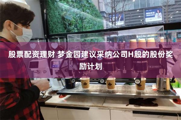 股票配资理财 梦金园建议采纳公司H股的股份奖励计划