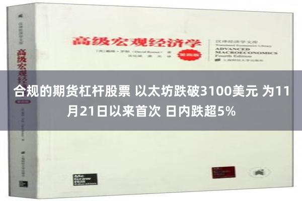 合规的期货杠杆股票 以太坊跌破3100美元 为11月21日以来首次 日内跌超5%