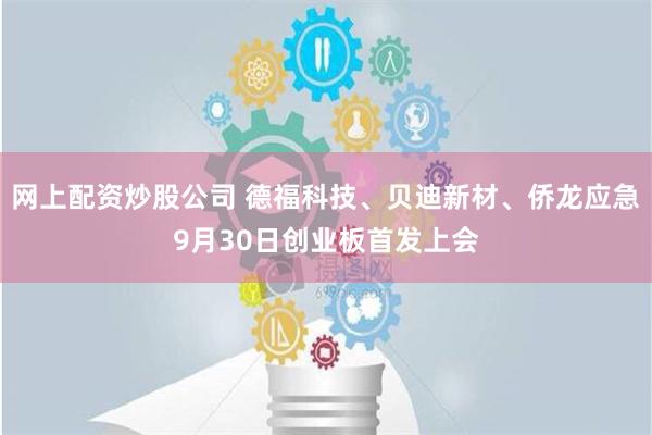 网上配资炒股公司 德福科技、贝迪新材、侨龙应急9月30日创业板首发上会