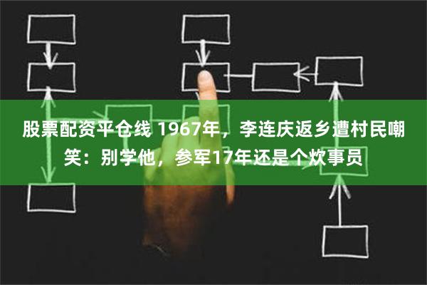 股票配资平仓线 1967年，李连庆返乡遭村民嘲笑：别学他，参军17年还是个炊事员