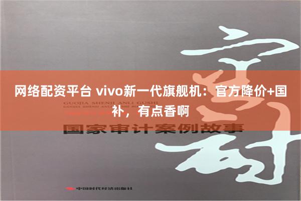 网络配资平台 vivo新一代旗舰机：官方降价+国补，有点香啊