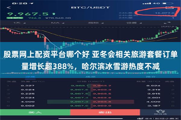 股票网上配资平台哪个好 亚冬会相关旅游套餐订单量增长超388%，哈尔滨冰雪游热度不减